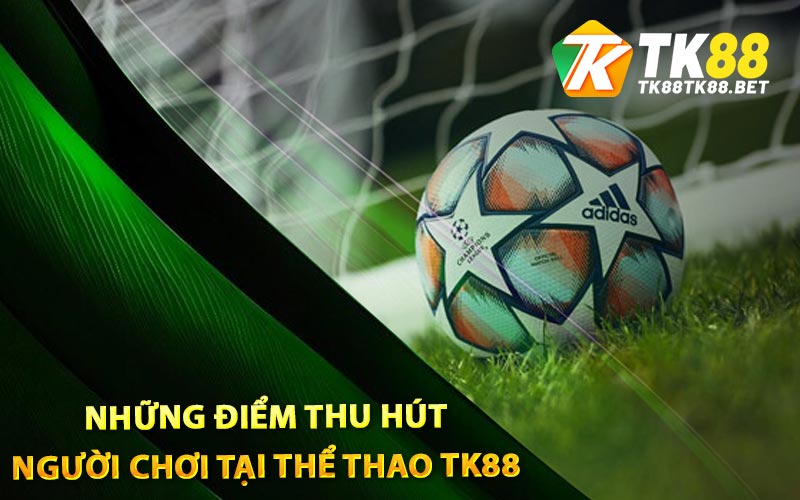 Thể Thao TK88 - Cá Độ Thỏa Thích Cùng Hàng Nghìn Kèo Đẹp 2 Những điểm thu hút người chơi tại thể thao TK88